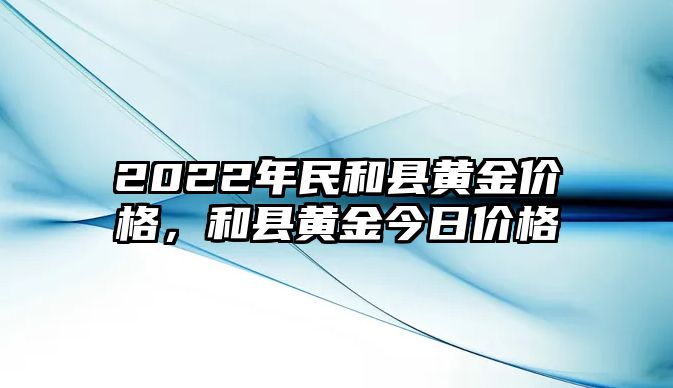 2022年民和縣黃金價格，和縣黃金今日價格