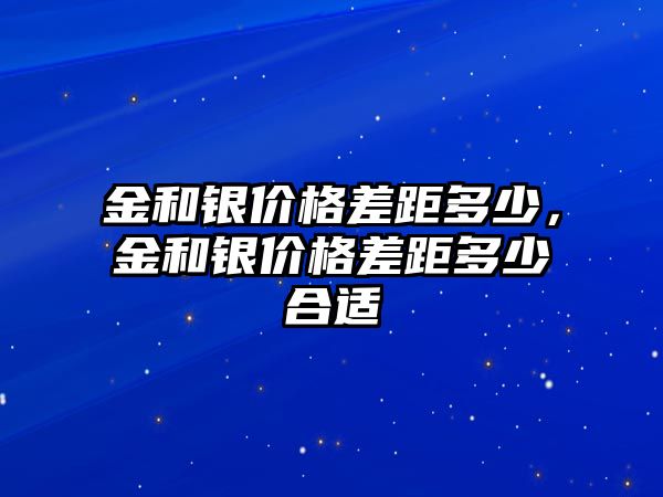 金和銀價(jià)格差距多少，金和銀價(jià)格差距多少合適