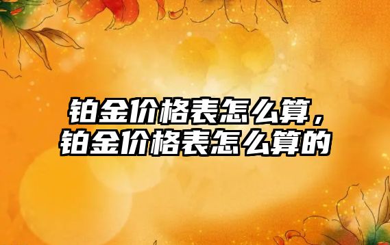 鉑金價格表怎么算，鉑金價格表怎么算的