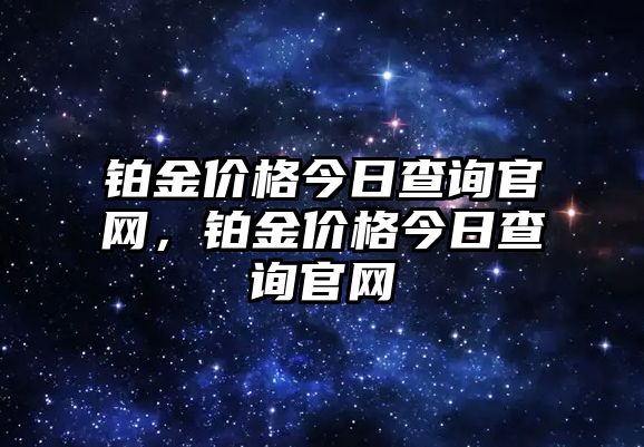 鉑金價格今日查詢官網(wǎng)，鉑金價格今日查詢官網(wǎng)