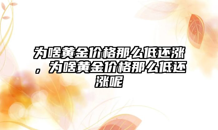 為啥黃金價(jià)格那么低還漲，為啥黃金價(jià)格那么低還漲呢