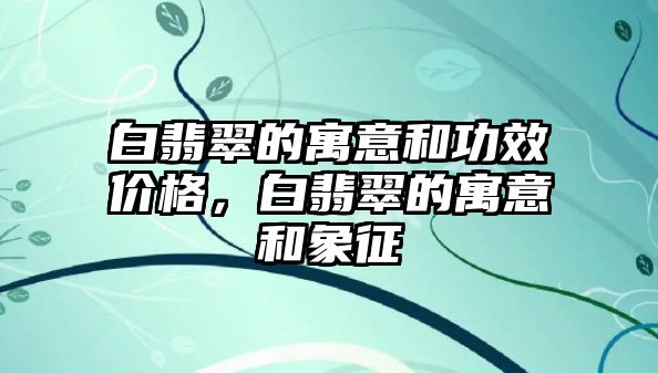 白翡翠的寓意和功效價格，白翡翠的寓意和象征