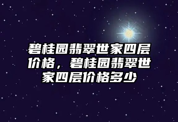 碧桂園翡翠世家四層價格，碧桂園翡翠世家四層價格多少