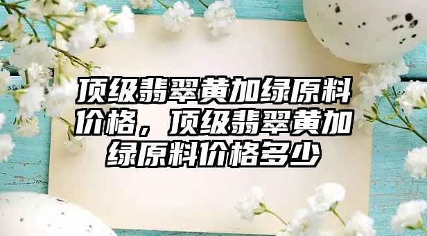 頂級翡翠黃加綠原料價格，頂級翡翠黃加綠原料價格多少