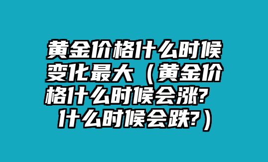 黃金價(jià)格什么時(shí)候變化最大（黃金價(jià)格什么時(shí)候會(huì)漲? 什么時(shí)候會(huì)跌?）