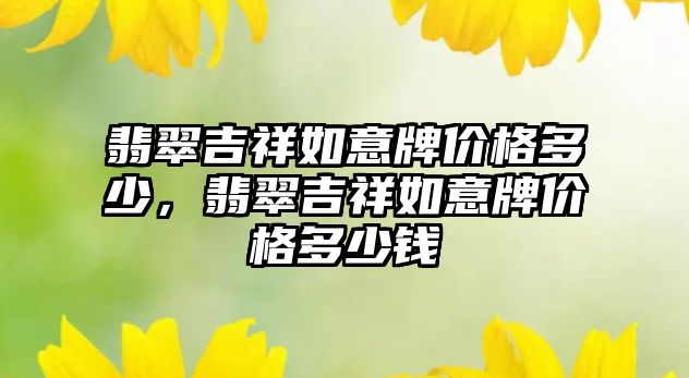 翡翠吉祥如意牌價格多少，翡翠吉祥如意牌價格多少錢