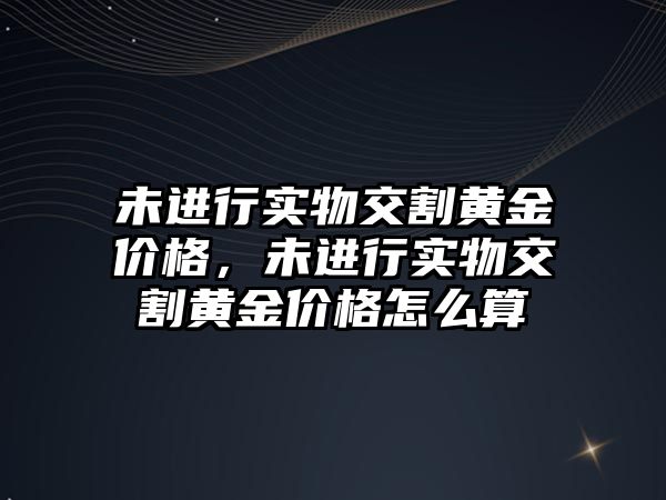 未進行實物交割黃金價格，未進行實物交割黃金價格怎么算