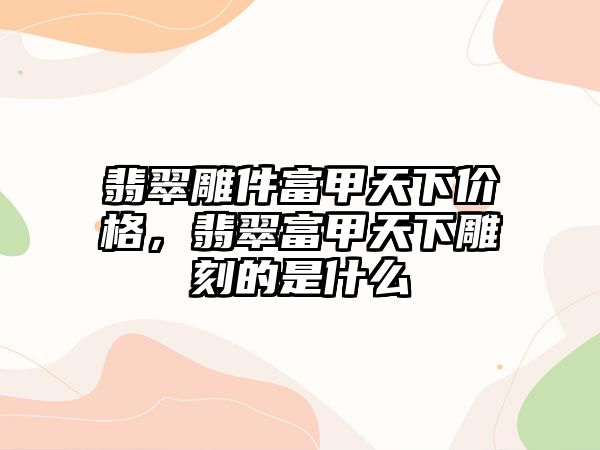 翡翠雕件富甲天下價格，翡翠富甲天下雕刻的是什么