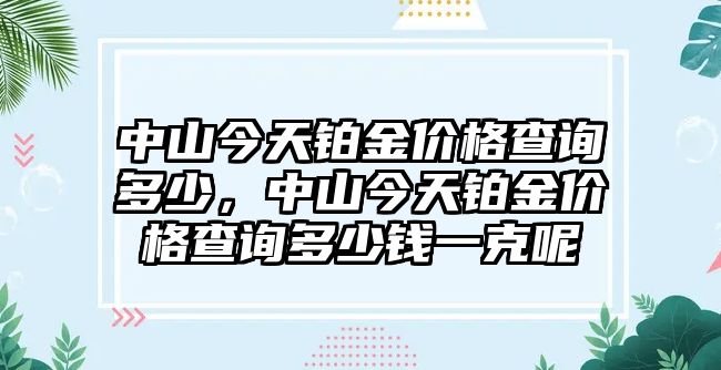 中山今天鉑金價(jià)格查詢多少，中山今天鉑金價(jià)格查詢多少錢一克呢