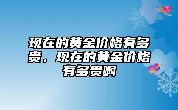 現在的黃金價格有多貴，現在的黃金價格有多貴啊