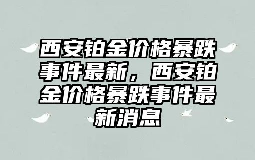 西安鉑金價(jià)格暴跌事件最新，西安鉑金價(jià)格暴跌事件最新消息