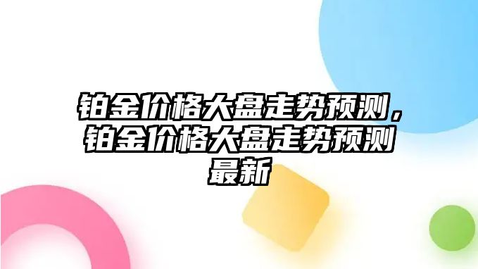 鉑金價格大盤走勢預(yù)測，鉑金價格大盤走勢預(yù)測最新