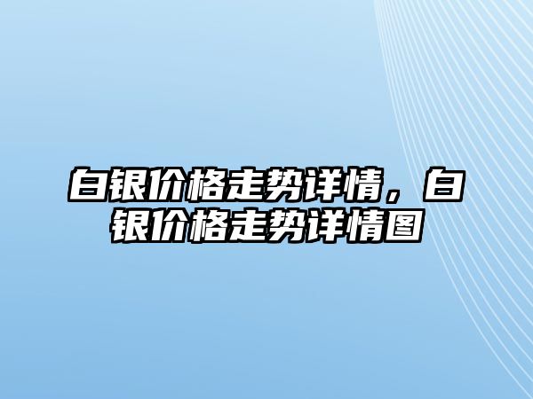 白銀價(jià)格走勢(shì)詳情，白銀價(jià)格走勢(shì)詳情圖