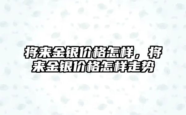 將來金銀價(jià)格怎樣，將來金銀價(jià)格怎樣走勢