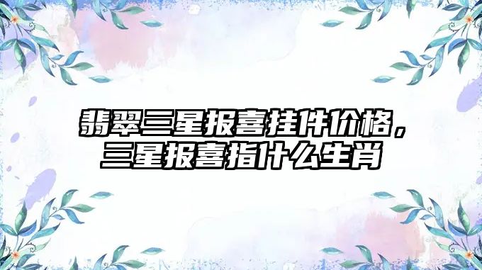 翡翠三星報喜掛件價格，三星報喜指什么生肖