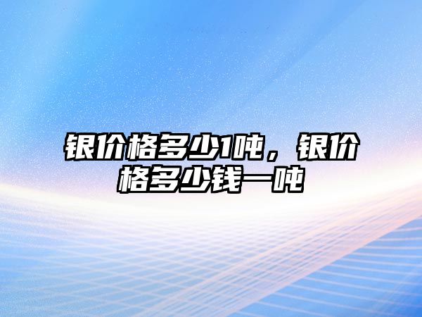 銀價(jià)格多少1噸，銀價(jià)格多少錢(qián)一噸