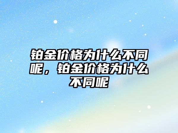 鉑金價(jià)格為什么不同呢，鉑金價(jià)格為什么不同呢