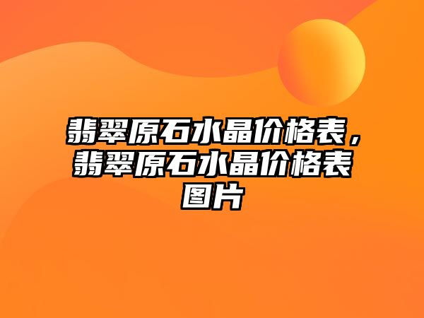 翡翠原石水晶價(jià)格表，翡翠原石水晶價(jià)格表圖片