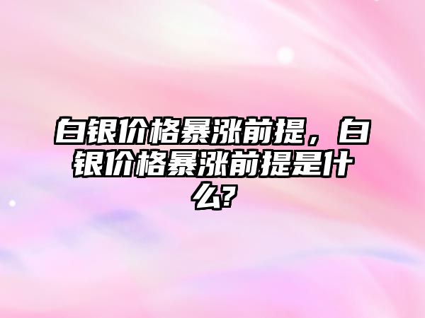 白銀價格暴漲前提，白銀價格暴漲前提是什么?