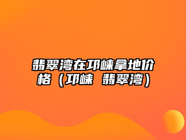 翡翠灣在邛崍拿地價格（邛崍 翡翠灣）