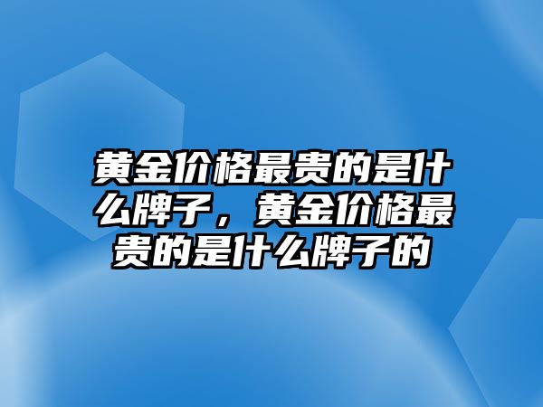 黃金價(jià)格最貴的是什么牌子，黃金價(jià)格最貴的是什么牌子的