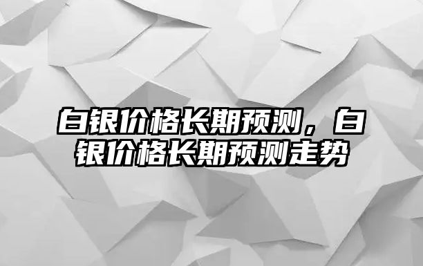 白銀價格長期預(yù)測，白銀價格長期預(yù)測走勢