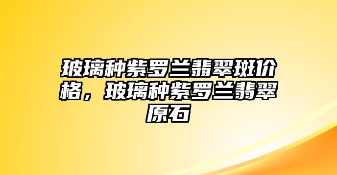 玻璃種紫羅蘭翡翠斑價格，玻璃種紫羅蘭翡翠原石