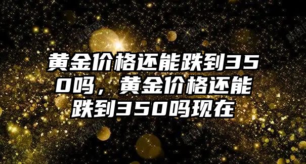 黃金價(jià)格還能跌到350嗎，黃金價(jià)格還能跌到350嗎現(xiàn)在