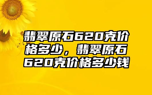 翡翠原石620克價(jià)格多少，翡翠原石620克價(jià)格多少錢