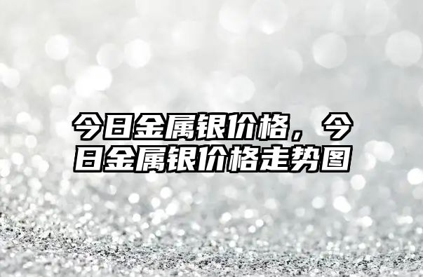 今日金屬銀價格，今日金屬銀價格走勢圖