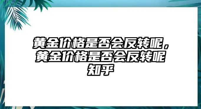 黃金價(jià)格是否會(huì)反轉(zhuǎn)呢，黃金價(jià)格是否會(huì)反轉(zhuǎn)呢知乎