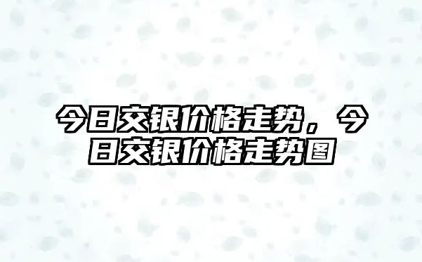 今日交銀價(jià)格走勢(shì)，今日交銀價(jià)格走勢(shì)圖