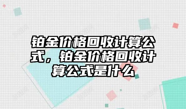 鉑金價(jià)格回收計(jì)算公式，鉑金價(jià)格回收計(jì)算公式是什么