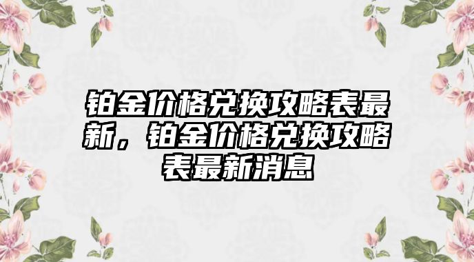 鉑金價(jià)格兌換攻略表最新，鉑金價(jià)格兌換攻略表最新消息