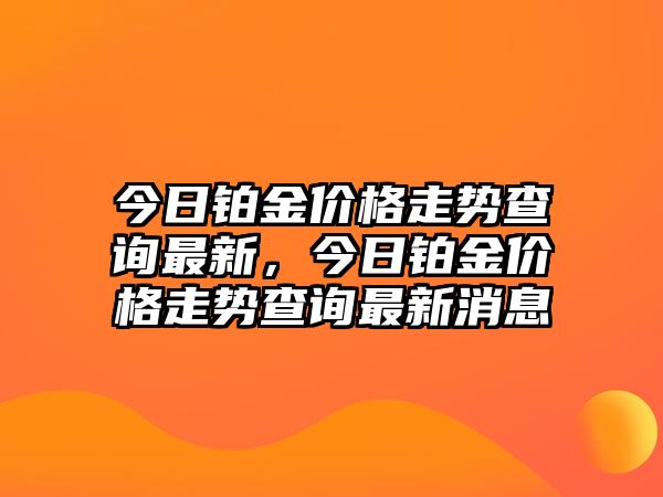 今日鉑金價格走勢查詢最新，今日鉑金價格走勢查詢最新消息