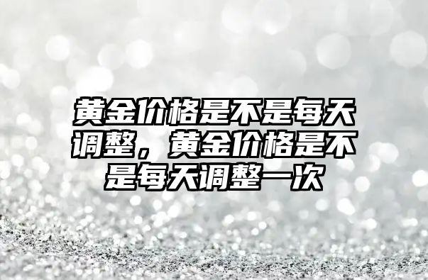 黃金價格是不是每天調(diào)整，黃金價格是不是每天調(diào)整一次