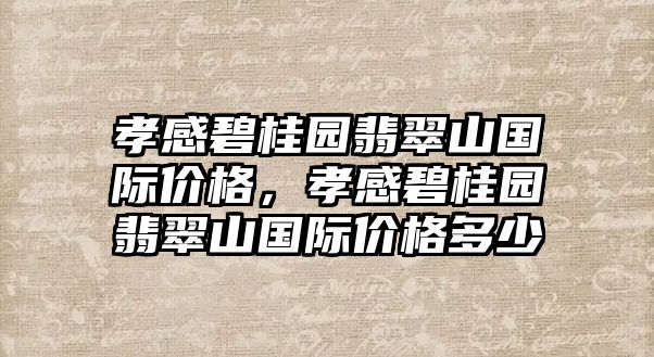 孝感碧桂園翡翠山國(guó)際價(jià)格，孝感碧桂園翡翠山國(guó)際價(jià)格多少