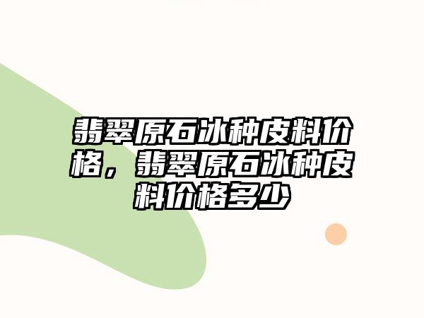 翡翠原石冰種皮料價(jià)格，翡翠原石冰種皮料價(jià)格多少