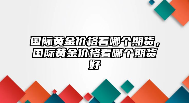 國際黃金價(jià)格看哪個期貨，國際黃金價(jià)格看哪個期貨好