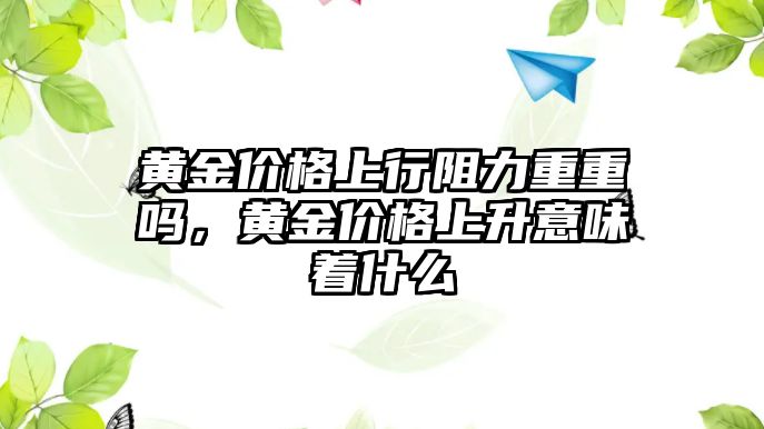 黃金價格上行阻力重重嗎，黃金價格上升意味著什么