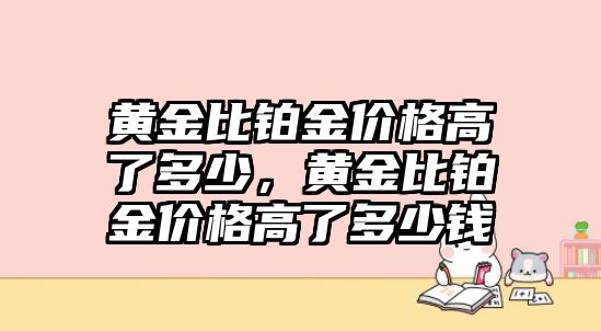 黃金比鉑金價(jià)格高了多少，黃金比鉑金價(jià)格高了多少錢