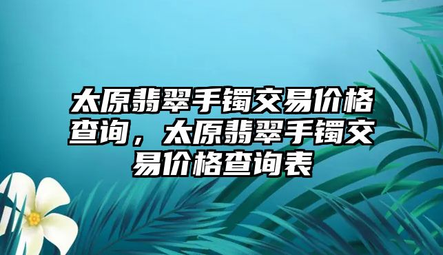 太原翡翠手鐲交易價(jià)格查詢，太原翡翠手鐲交易價(jià)格查詢表