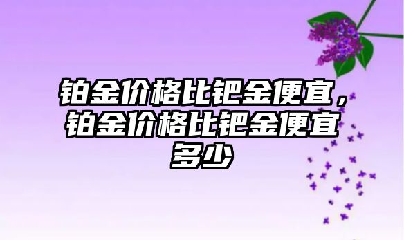 鉑金價格比鈀金便宜，鉑金價格比鈀金便宜多少