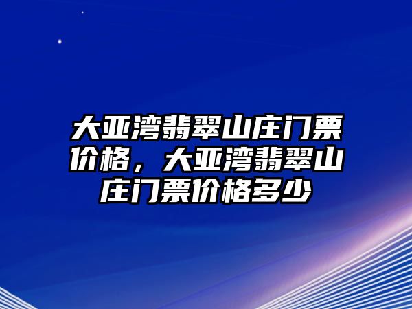 大亞灣翡翠山莊門票價(jià)格，大亞灣翡翠山莊門票價(jià)格多少