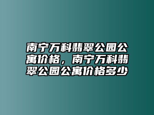 南寧萬(wàn)科翡翠公園公寓價(jià)格，南寧萬(wàn)科翡翠公園公寓價(jià)格多少