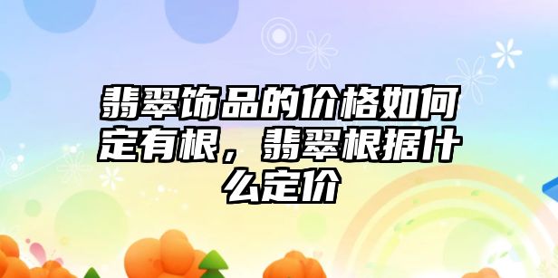 翡翠飾品的價(jià)格如何定有根，翡翠根據(jù)什么定價(jià)