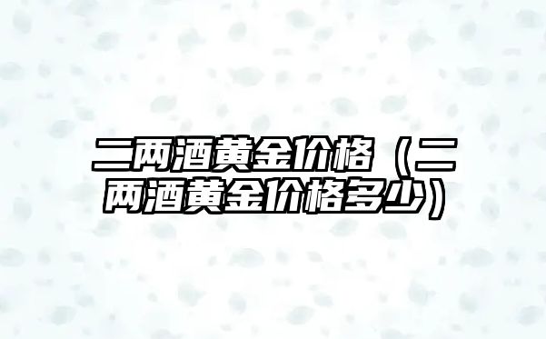 二兩酒黃金價格（二兩酒黃金價格多少）