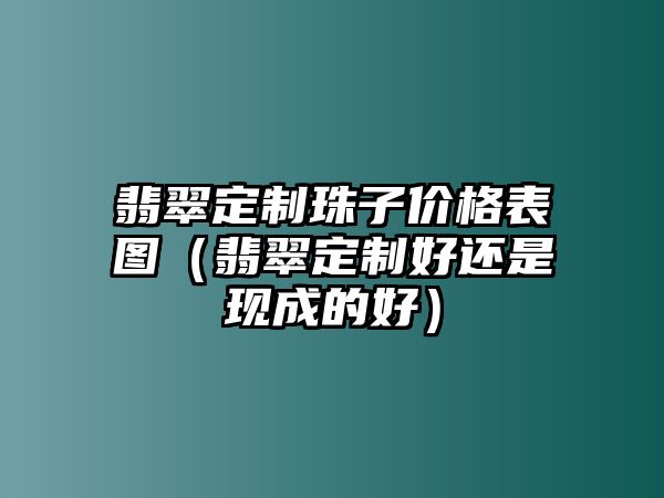 翡翠定制珠子價(jià)格表圖（翡翠定制好還是現(xiàn)成的好）