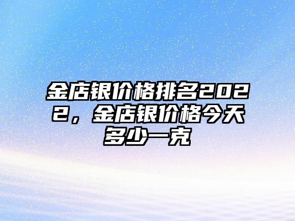 金店銀價(jià)格排名2022，金店銀價(jià)格今天多少一克