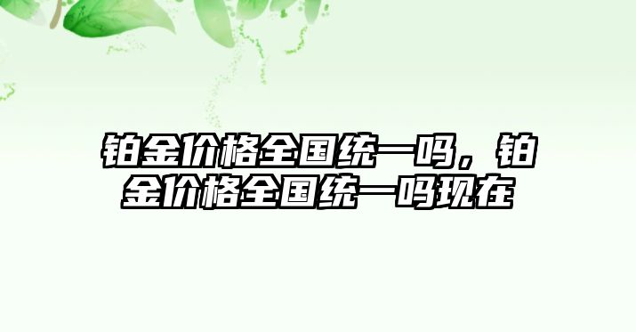 鉑金價(jià)格全國統(tǒng)一嗎，鉑金價(jià)格全國統(tǒng)一嗎現(xiàn)在